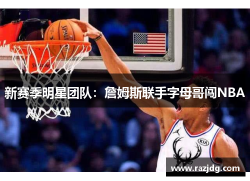 新赛季明星团队:詹姆斯联手字母哥闯NBA